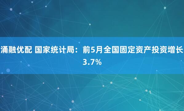 涌融优配 国家统计局：前5月全国固定资产投资增长3.7%