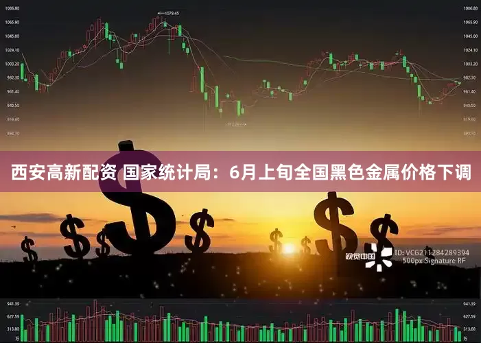 西安高新配资 国家统计局：6月上旬全国黑色金属价格下调