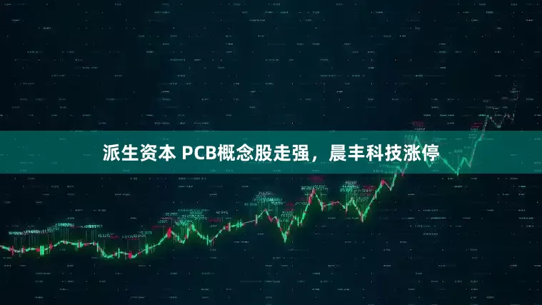 派生资本 PCB概念股走强，晨丰科技涨停