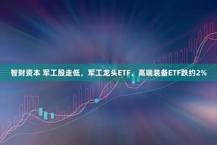 智财资本 军工股走低，军工龙头ETF、高端装备ETF跌约2%