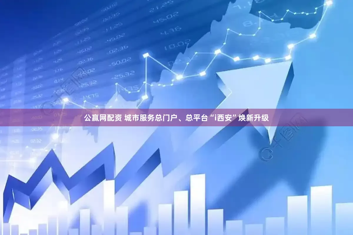 公赢网配资 城市服务总门户、总平台“i西安”焕新升级