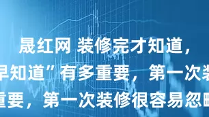 晟红网 装修完才知道，这10个“早知道”有多重要，第一次装修很容易忽略