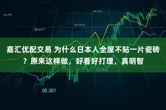 嘉汇优配交易 为什么日本人全屋不贴一片瓷砖？原来这样做，好看好打理，真明智