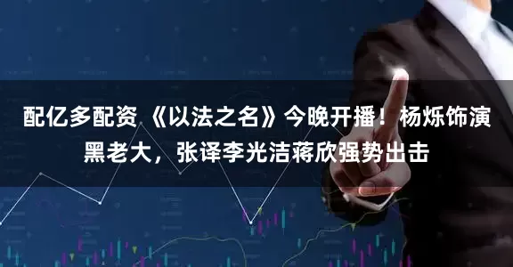 配亿多配资 《以法之名》今晚开播！杨烁饰演黑老大，张译李光洁蒋欣强势出击