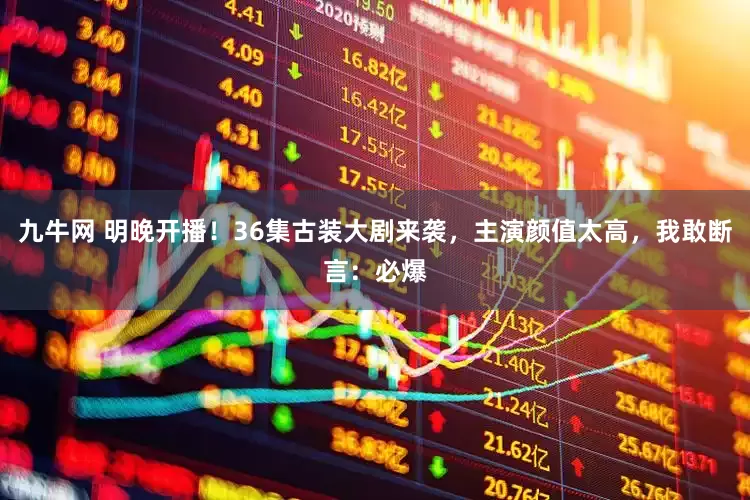 九牛网 明晚开播！36集古装大剧来袭，主演颜值太高，我敢断言：必爆