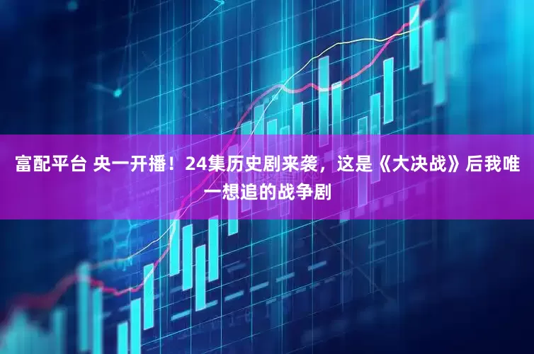 富配平台 央一开播！24集历史剧来袭，这是《大决战》后我唯一想追的战争剧