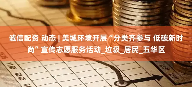 诚信配资 动态 | 美城环境开展“分类齐参与 低碳新时尚”宣传志愿服务活动_垃圾_居民_五华区