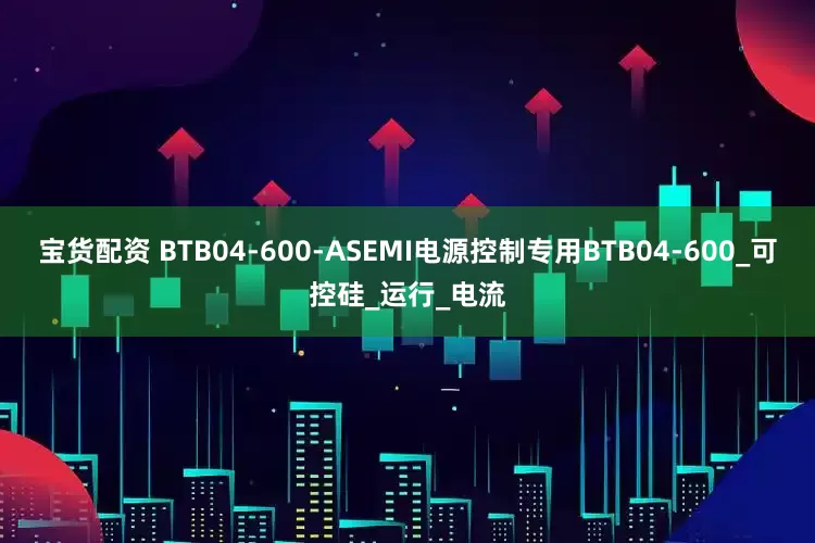 宝货配资 BTB04-600-ASEMI电源控制专用BTB04-600_可控硅_运行_电流