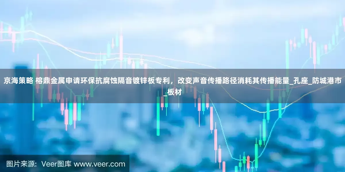 京海策略 榕鼎金属申请环保抗腐蚀隔音镀锌板专利，改变声音传播路径消耗其传播能量_孔座_防城港市_板材
