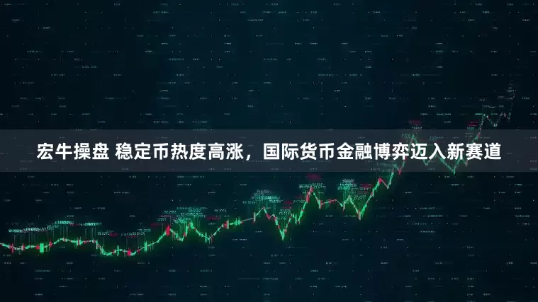 宏牛操盘 稳定币热度高涨，国际货币金融博弈迈入新赛道