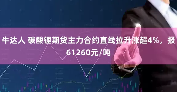 牛达人 碳酸锂期货主力合约直线拉升涨超4%，报61260元/吨