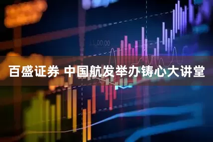百盛证券 中国航发举办铸心大讲堂