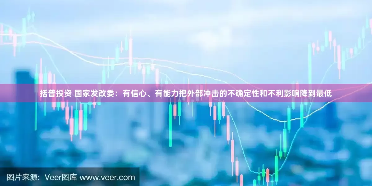括普投资 国家发改委：有信心、有能力把外部冲击的不确定性和不利影响降到最低