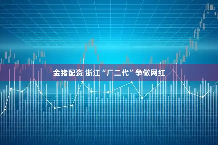 金猪配资 浙江“厂二代”争做网红