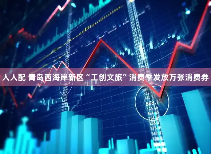 人人配 青岛西海岸新区“工创文旅”消费季发放万张消费券