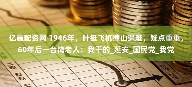 亿赢配资网 1946年，叶挺飞机撞山遇难，疑点重重，60年后一台湾老人：我干的_延安_国民党_我党