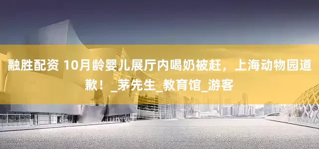 融胜配资 10月龄婴儿展厅内喝奶被赶，上海动物园道歉！_茅先生_教育馆_游客