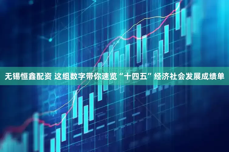 无锡恒鑫配资 这组数字带你速览“十四五”经济社会发展成绩单