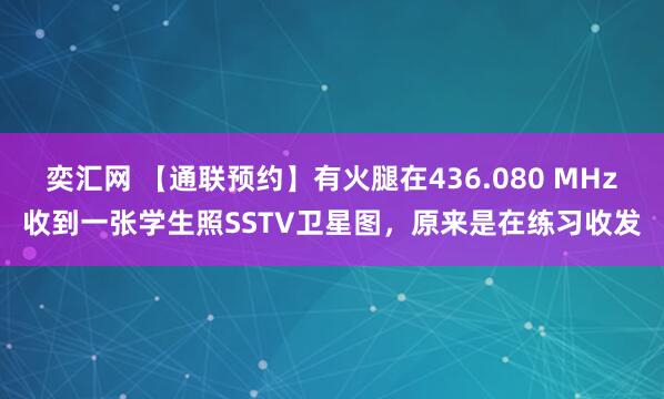 奕汇网 【通联预约】有火腿在436.080 MHz收到一张学生照SSTV卫星图，原来是在练习收发