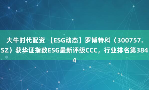 大牛时代配资 【ESG动态】罗博特科（300757.SZ）获华证指数ESG最新评级CCC，行业排名第384