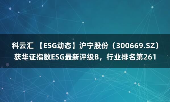 科云汇 【ESG动态】沪宁股份（300669.SZ）获华证指数ESG最新评级B，行业排名第261