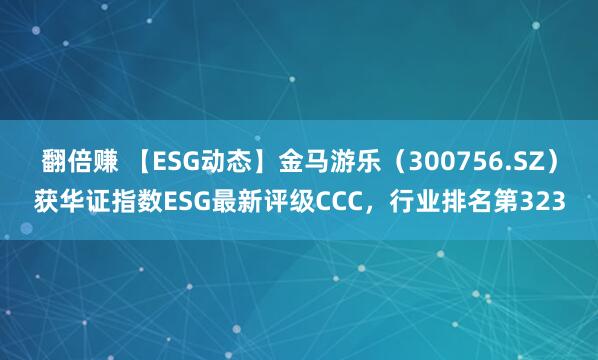 翻倍赚 【ESG动态】金马游乐（300756.SZ）获华证指数ESG最新评级CCC，行业排名第323
