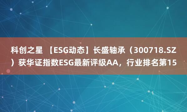 科创之星 【ESG动态】长盛轴承（300718.SZ）获华证指数ESG最新评级AA，行业排名第15