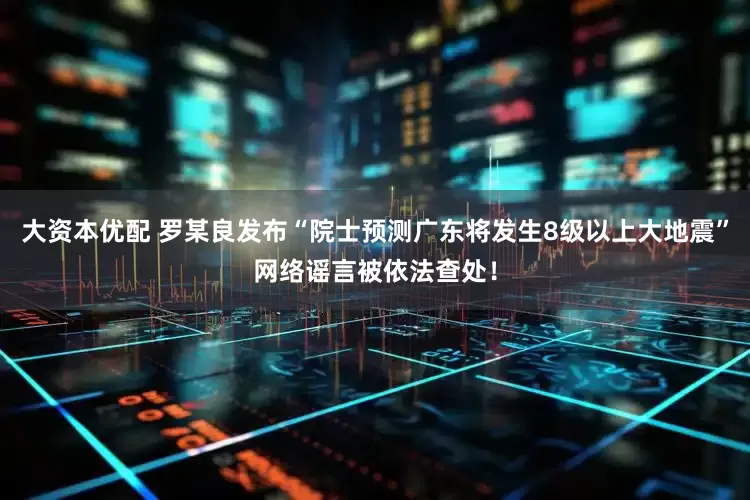 大资本优配 罗某良发布“院士预测广东将发生8级以上大地震”网络谣言被依法查处！