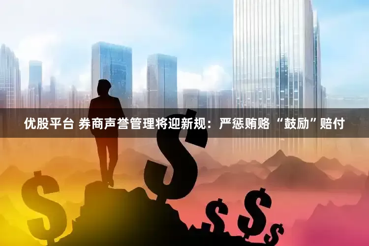 优股平台 券商声誉管理将迎新规：严惩贿赂 “鼓励”赔付