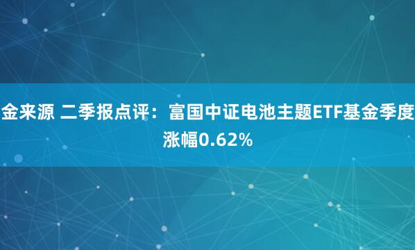 金来源 二季报点评：富国中证电池主题ETF基金季度涨幅0.62%