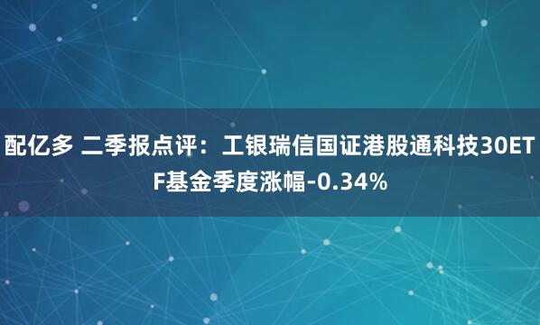 配亿多 二季报点评：工银瑞信国证港股通科技30ETF基金季度涨幅-0.34%