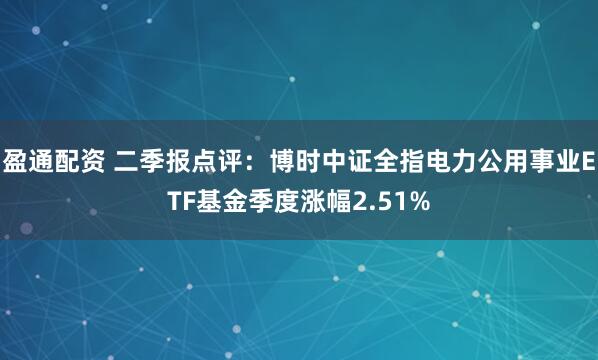 盈通配资 二季报点评：博时中证全指电力公用事业ETF基金季度涨幅2.51%