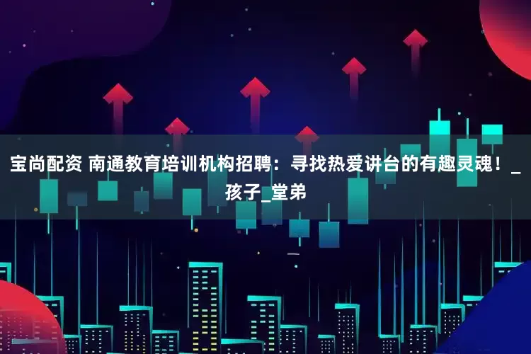 宝尚配资 南通教育培训机构招聘：寻找热爱讲台的有趣灵魂！_孩子_堂弟