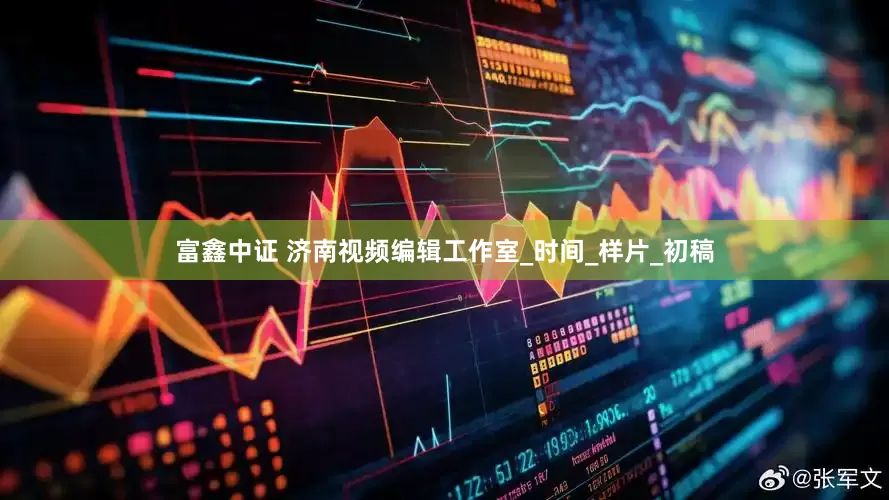 富鑫中证 济南视频编辑工作室_时间_样片_初稿