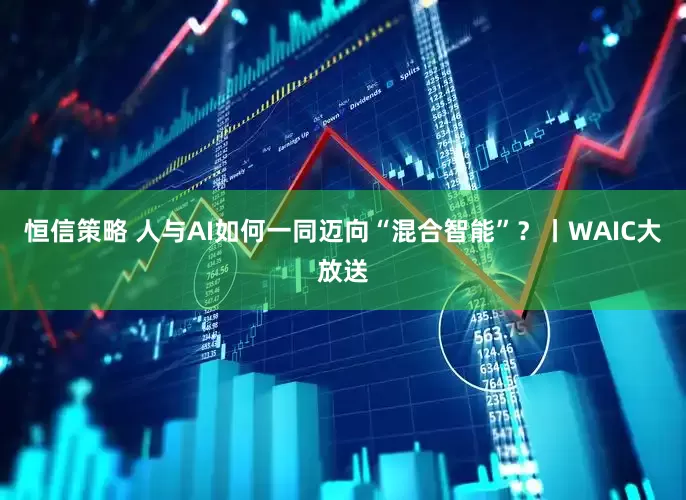 恒信策略 人与AI如何一同迈向“混合智能”?丨WAIC大放送