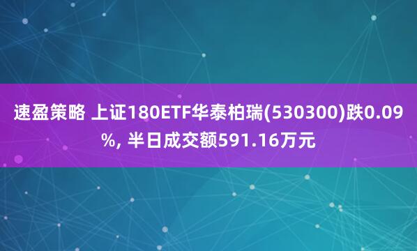 速盈策略 上证180ETF华泰柏瑞(530300)跌0.09%, 半日成交额591.16万元