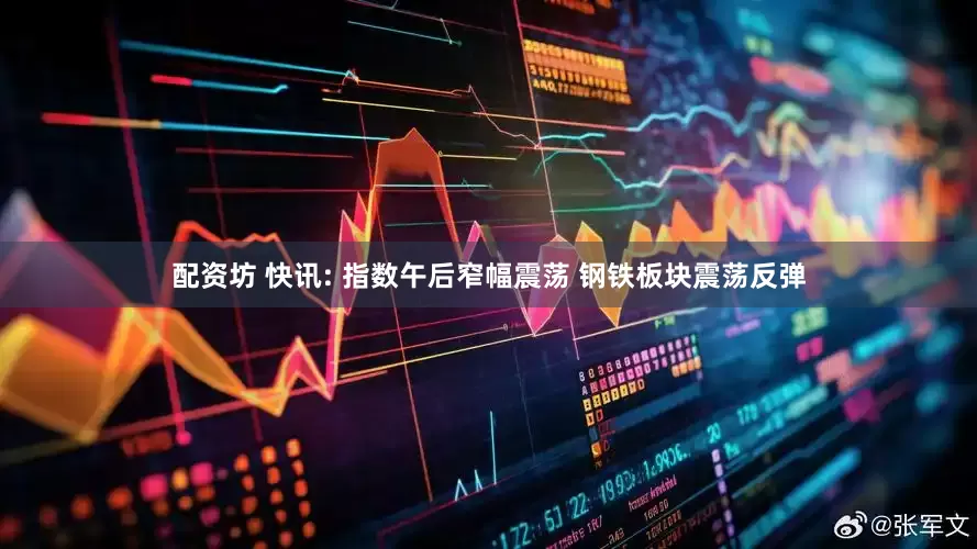 配资坊 快讯: 指数午后窄幅震荡 钢铁板块震荡反弹