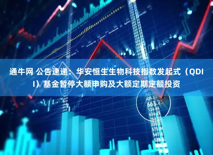通牛网 公告速递：华安恒生生物科技指数发起式（QDII）基金暂停大额申购及大额定期定额投资