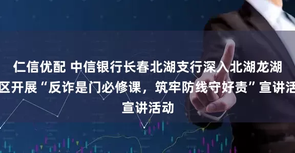 仁信优配 中信银行长春北湖支行深入北湖龙湖社区开展“反诈是门必修课，筑牢防线守好责”宣讲活动