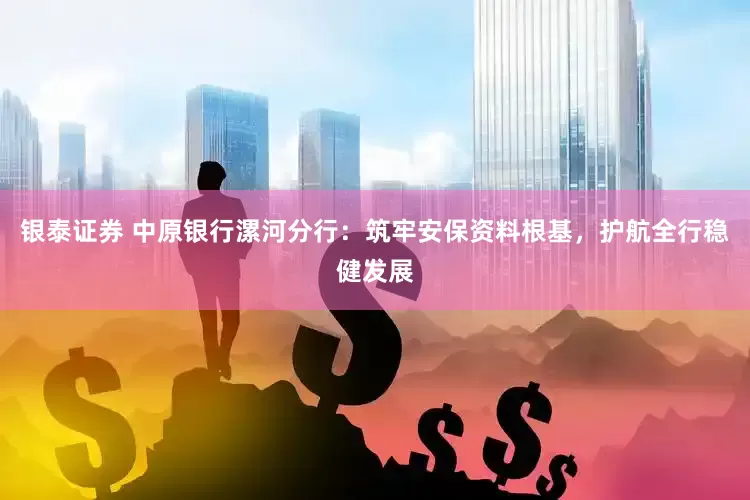 银泰证券 中原银行漯河分行：筑牢安保资料根基，护航全行稳健发展