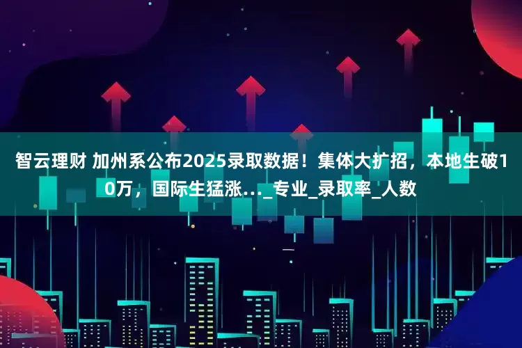 智云理财 加州系公布2025录取数据！集体大扩招，本地生破10万，国际生猛涨…_专业_录取率_人数