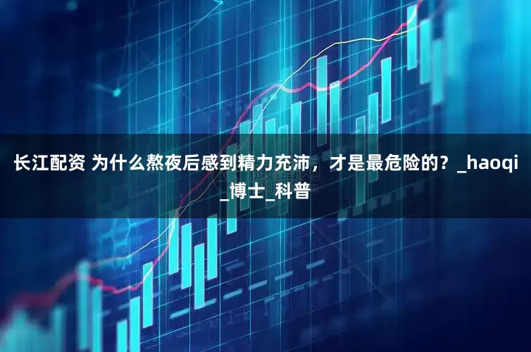 长江配资 为什么熬夜后感到精力充沛，才是最危险的？_haoqi_博士_科普