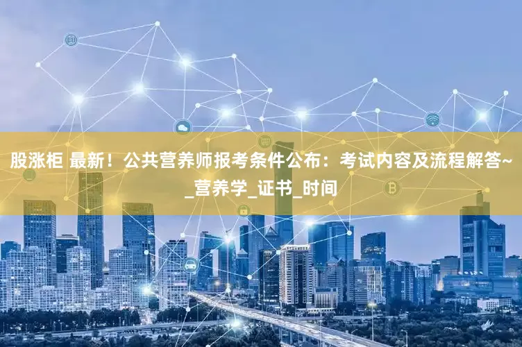 股涨柜 最新！公共营养师报考条件公布：考试内容及流程解答~_营养学_证书_时间