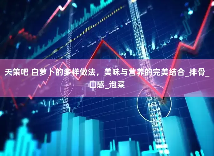 天策吧 白萝卜的多样做法，美味与营养的完美结合_排骨_口感_泡菜