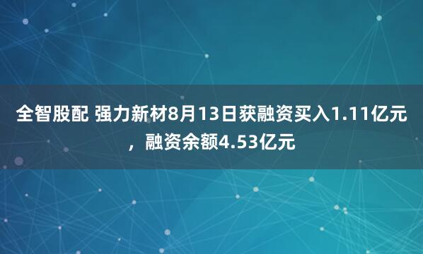 全智股配 强力新材8月13日获融资买入1.11亿元，融资余额4.53亿元