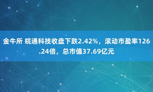 金牛所 皖通科技收盘下跌2.42%，滚动市盈率126.24倍，总市值37.69亿元