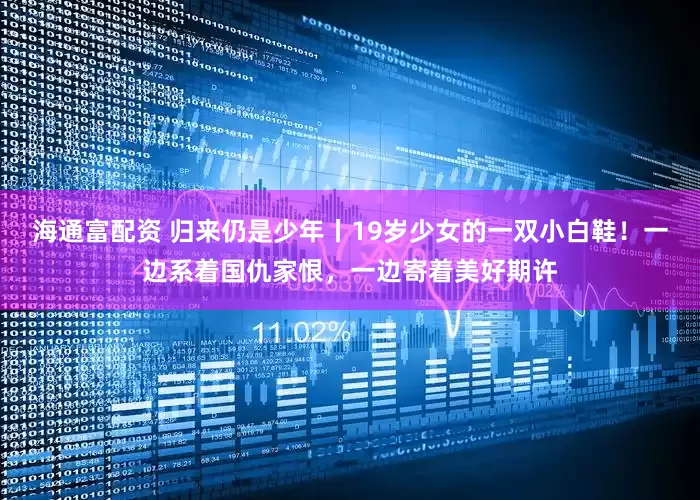 海通富配资 归来仍是少年丨19岁少女的一双小白鞋！一边系着国仇家恨，一边寄着美好期许
