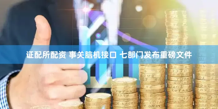 证配所配资 事关脑机接口 七部门发布重磅文件