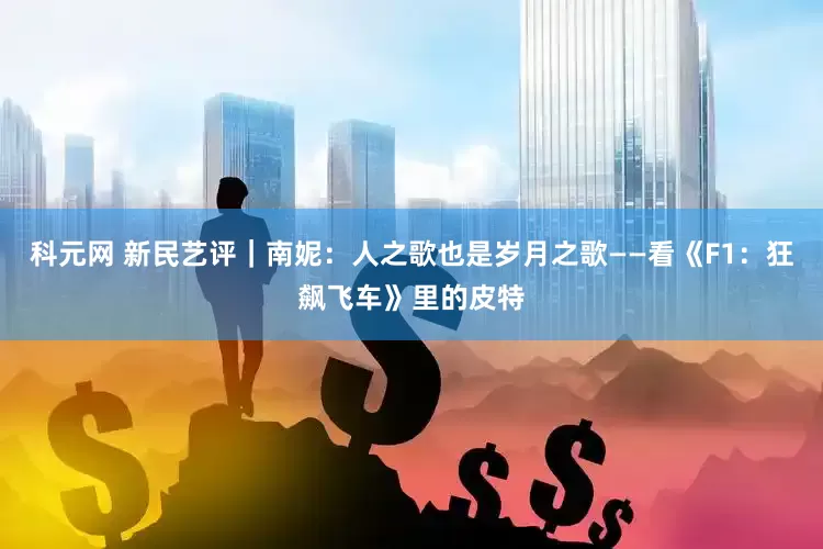 科元网 新民艺评｜南妮：人之歌也是岁月之歌——看《F1：狂飙飞车》里的皮特