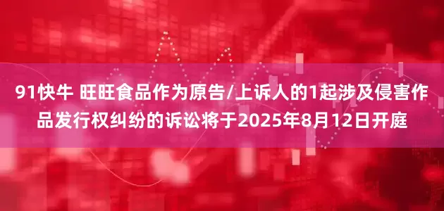 91快牛 旺旺食品作为原告/上诉人的1起涉及侵害作品发行权纠纷的诉讼将于2025年8月12日开庭